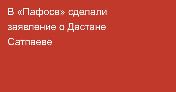 В «Пафосе» сделали заявление о Дастане Сатпаеве