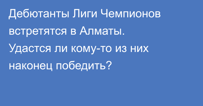 Дебютанты Лиги Чемпионов встретятся в Алматы. Удастся ли кому-то из них наконец победить?