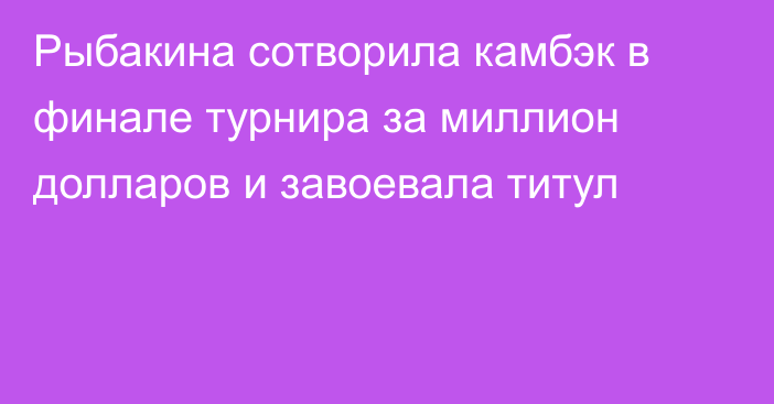 Рыбакина сотворила камбэк в финале турнира за миллион долларов и завоевала титул