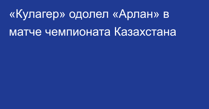 «Кулагер» одолел «Арлан» в матче чемпионата Казахстана