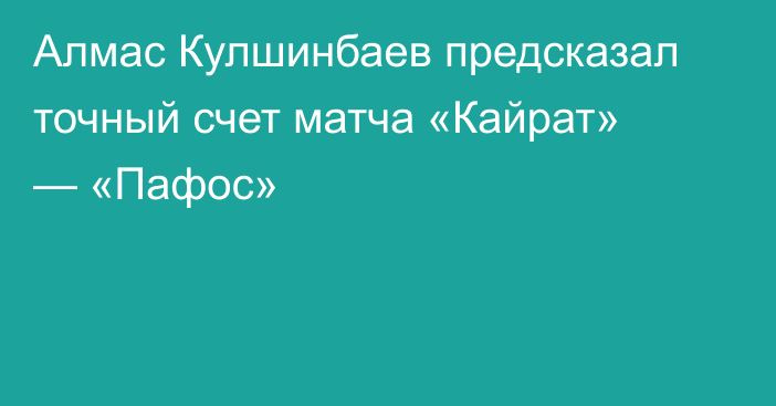 Алмас Кулшинбаев предсказал точный счет матча «Кайрат» — «Пафос»