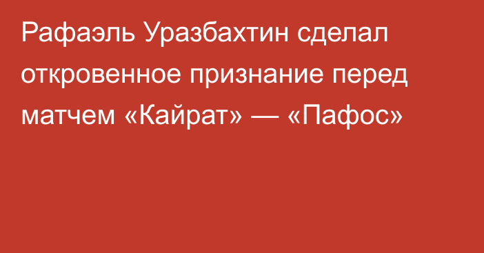 Рафаэль Уразбахтин сделал откровенное признание перед матчем «Кайрат» — «Пафос»