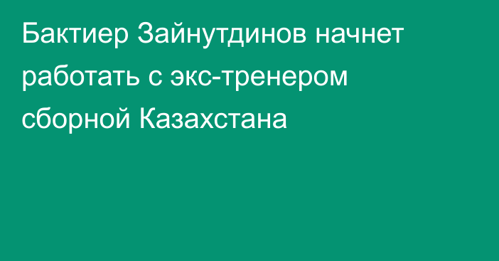 Бактиер Зайнутдинов начнет работать с экс-тренером сборной Казахстана