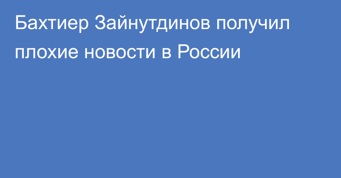 Бахтиер Зайнутдинов получил плохие новости в России