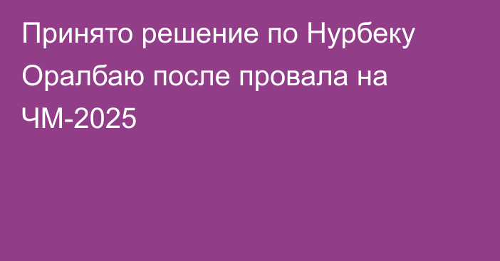 Принято решение по Нурбеку Оралбаю после провала на ЧМ-2025