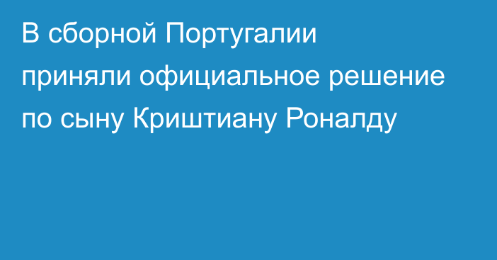 В сборной Португалии приняли официальное решение по сыну Криштиану Роналду