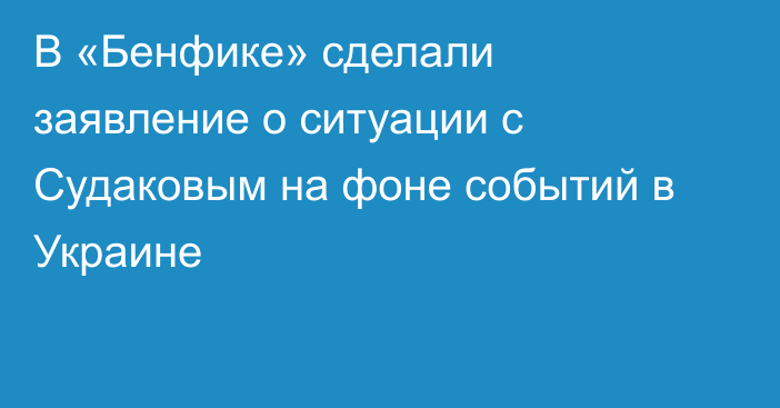 В «Бенфике» сделали заявление о ситуации с Судаковым на фоне событий в Украине