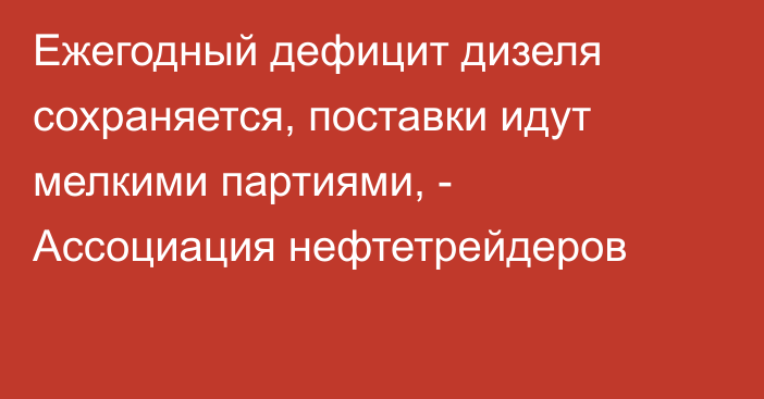 Ежегодный дефицит дизеля сохраняется, поставки идут мелкими партиями, - Ассоциация нефтетрейдеров