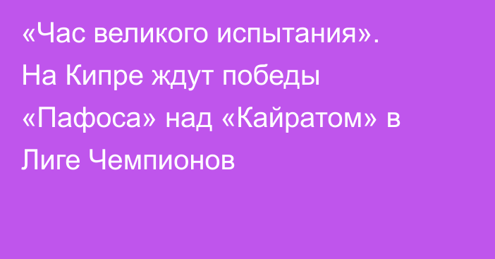 «Час великого испытания». На Кипре ждут победы «Пафоса» над «Кайратом» в Лиге Чемпионов