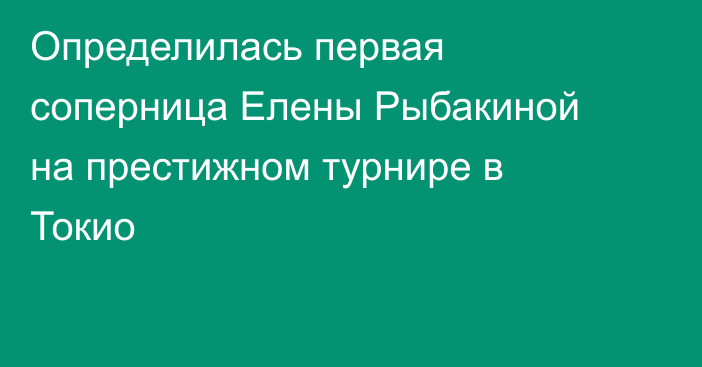 Определилась первая соперница Елены Рыбакиной на престижном турнире в Токио