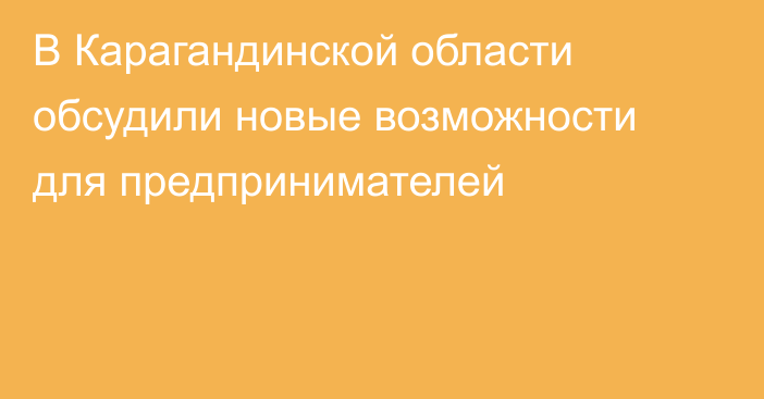 В Карагандинской области обсудили новые возможности для предпринимателей