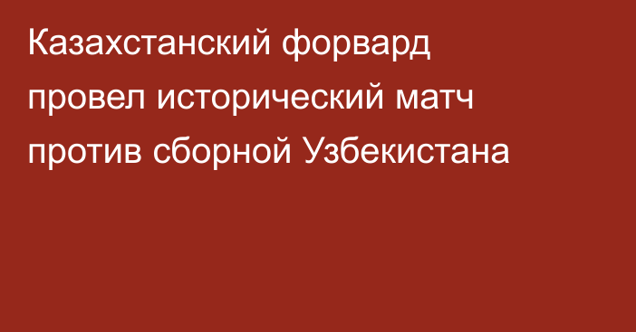 Казахстанский форвард провел исторический матч против сборной Узбекистана