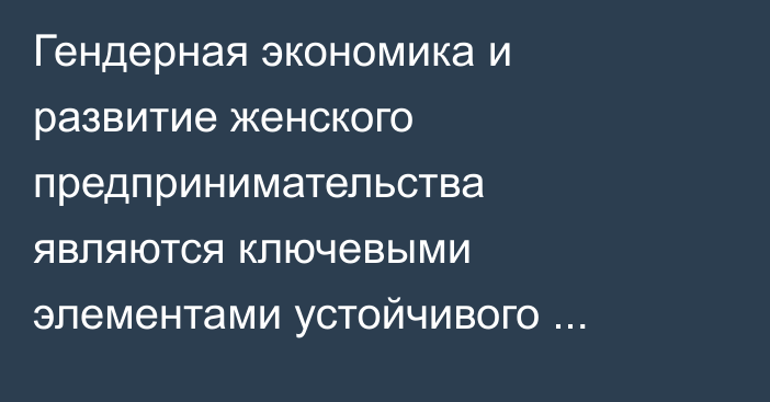 Гендерная экономика и развитие женского предпринимательства являются ключевыми элементами устойчивого роста, - замминистра Ахматов