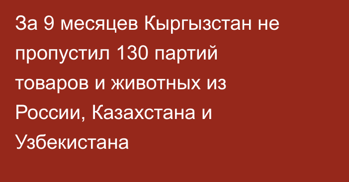 За 9 месяцев Кыргызстан не пропустил 130 партий товаров и животных из России, Казахстана и Узбекистана