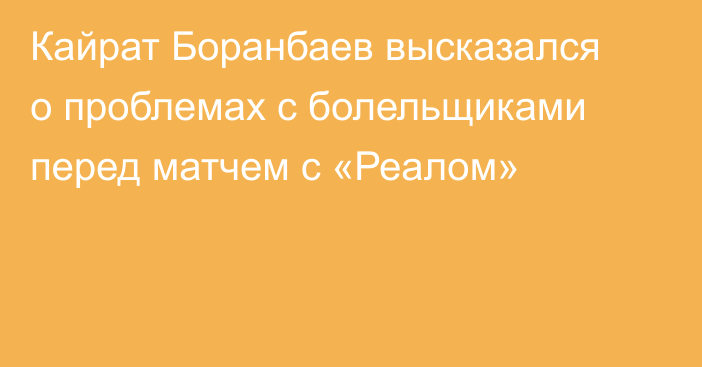 Кайрат Боранбаев высказался о проблемах с болельщиками перед матчем с «Реалом»