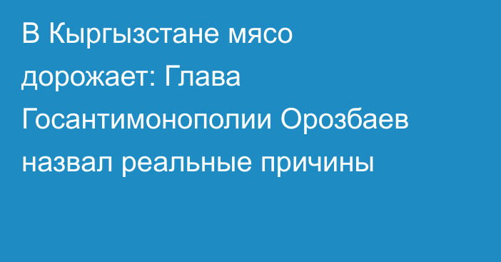 В Кыргызстане мясо дорожает: Глава Госантимонополии Орозбаев назвал реальные причины
