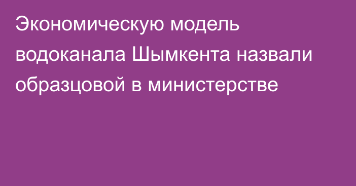Экономическую модель водоканала Шымкента назвали образцовой в министерстве