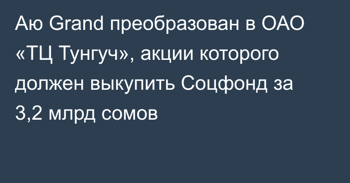 Аю Grand преобразован в ОАО «ТЦ Тунгуч», акции которого должен выкупить Соцфонд за 3,2 млрд сомов