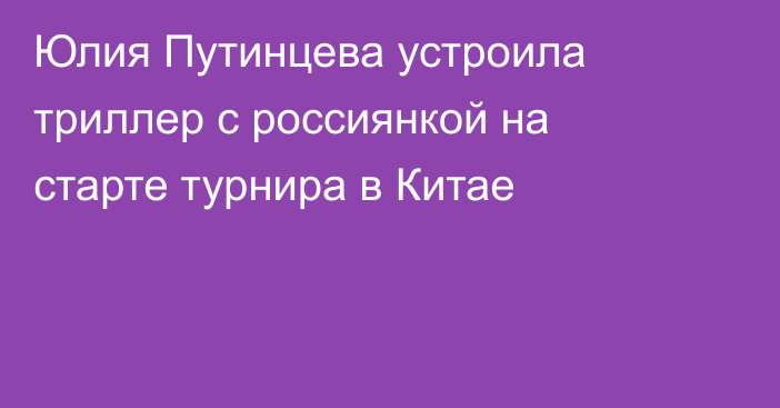 Юлия Путинцева устроила триллер с россиянкой на старте турнира в Китае