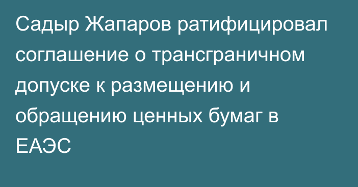 Садыр Жапаров ратифицировал соглашение о трансграничном допуске к размещению и обращению ценных бумаг в ЕАЭС
