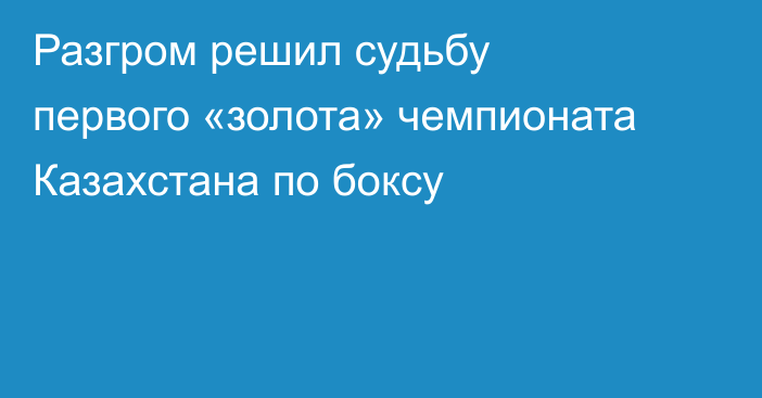 Разгром решил судьбу первого «золота» чемпионата Казахстана по боксу