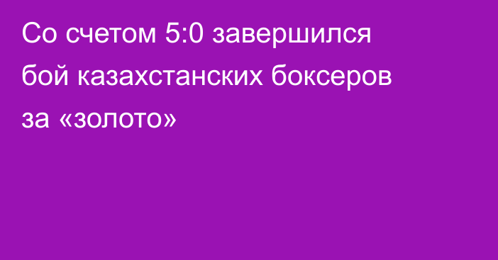 Со счетом 5:0 завершился бой казахстанских боксеров за «золото»