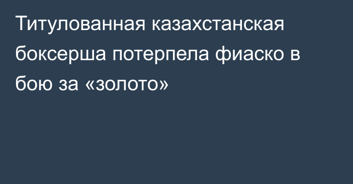 Титулованная казахстанская боксерша потерпела фиаско в бою за «золото»