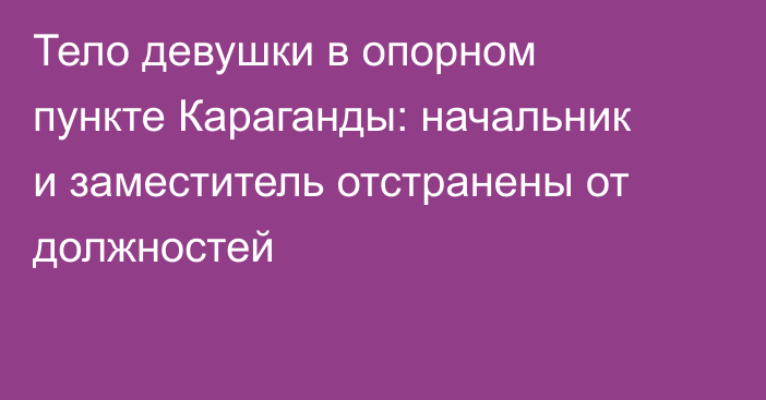Тело девушки в опорном пункте Караганды: начальник и заместитель отстранены от должностей