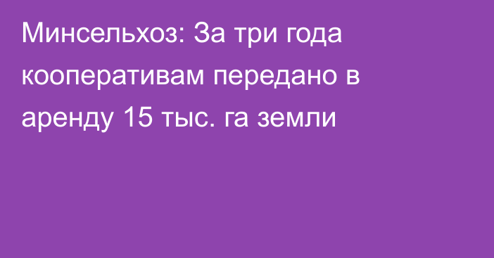 Минсельхоз: За три года кооперативам передано в аренду 15 тыс. га земли