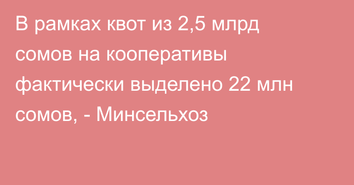 В рамках квот из 2,5 млрд сомов на кооперативы фактически выделено 22 млн сомов, - Минсельхоз