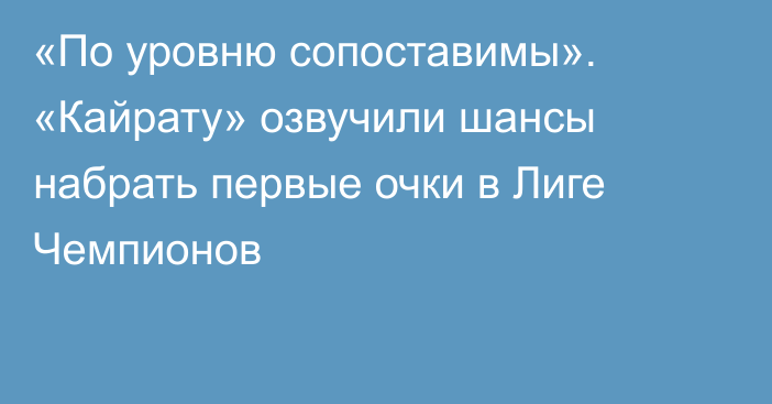 «По уровню сопоставимы». «Кайрату» озвучили шансы набрать первые очки в Лиге Чемпионов