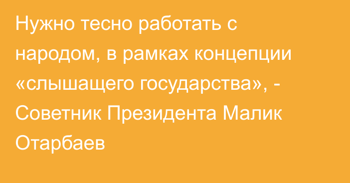Нужно тесно работать с народом, в рамках концепции «слышащего государства», - Советник Президента Малик Отарбаев