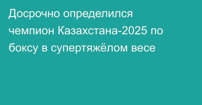 Досрочно определился чемпион Казахстана-2025 по боксу в супертяжёлом весе