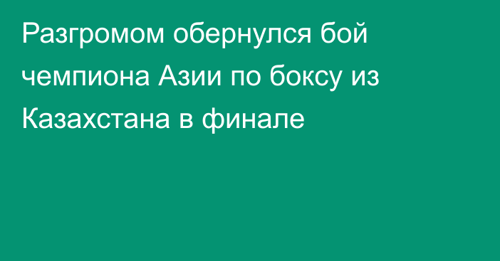 Разгромом обернулся бой чемпиона Азии по боксу из Казахстана в финале