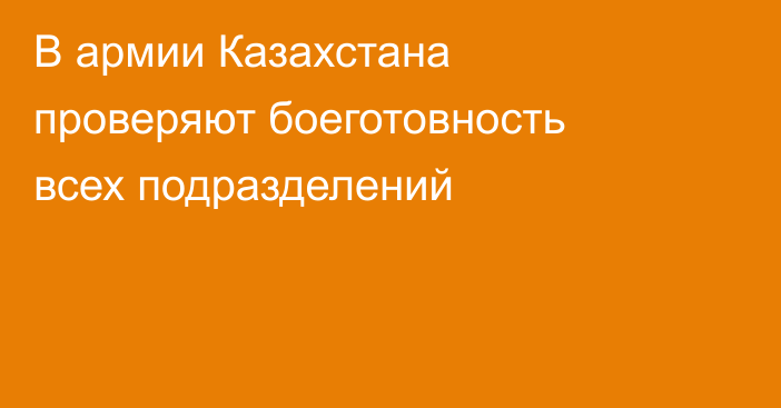 В армии Казахстана проверяют боеготовность всех подразделений