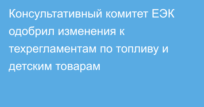 Консультативный комитет ЕЭК одобрил изменения к техрегламентам по топливу и детским товарам