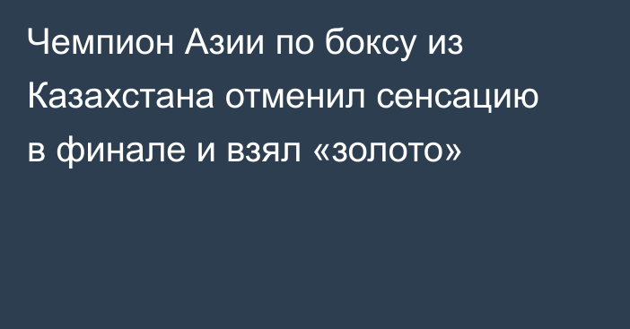 Чемпион Азии по боксу из Казахстана отменил сенсацию в финале и взял «золото»
