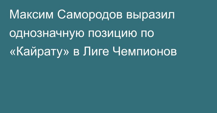 Максим Самородов выразил однозначную позицию по «Кайрату» в Лиге Чемпионов