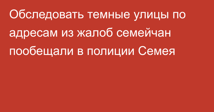 Обследовать темные улицы по адресам из жалоб семейчан пообещали в полиции Семея