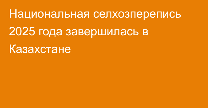 Национальная селхозперепись 2025 года завершилась в Казахстане