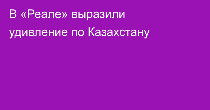 В «Реале» выразили удивление по Казахстану