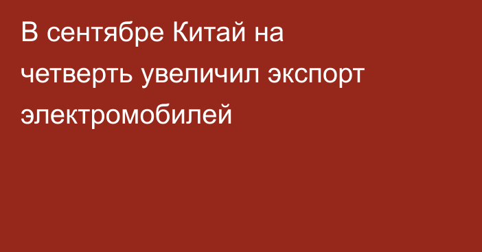 В сентябре Китай на четверть увеличил экспорт электромобилей