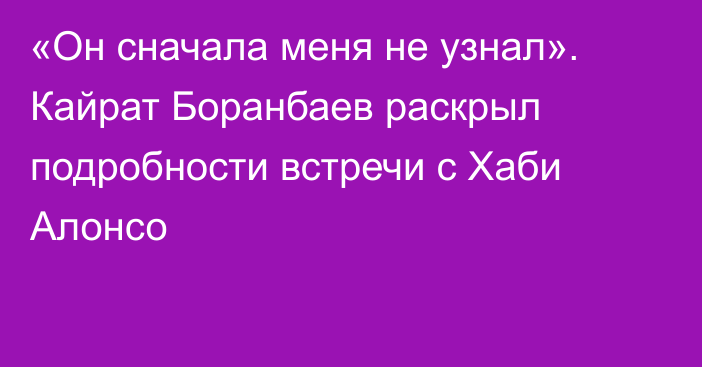 «Он сначала меня не узнал». Кайрат Боранбаев раскрыл подробности встречи с Хаби Алонсо