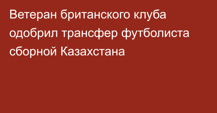 Ветеран британского клуба одобрил трансфер футболиста сборной Казахстана