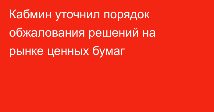 Кабмин уточнил порядок обжалования решений на рынке ценных бумаг