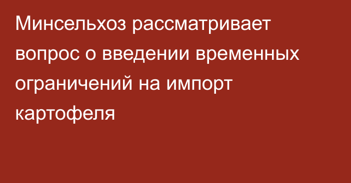 Минсельхоз рассматривает вопрос о введении временных ограничений на импорт картофеля