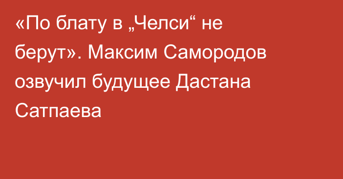 «По блату в „Челси“ не берут». Максим Самородов озвучил будущее Дастана Сатпаева