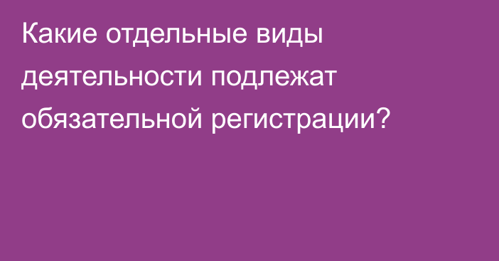Какие отдельные виды деятельности подлежат обязательной регистрации?
