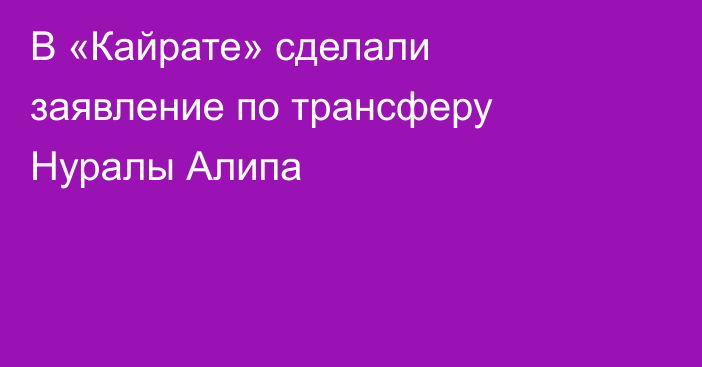 В «Кайрате» сделали заявление по трансферу Нуралы Алипа