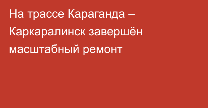 На трассе Караганда – Каркаралинск завершён масштабный ремонт